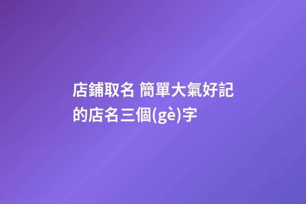 店鋪取名 簡單大氣好記的店名三個(gè)字